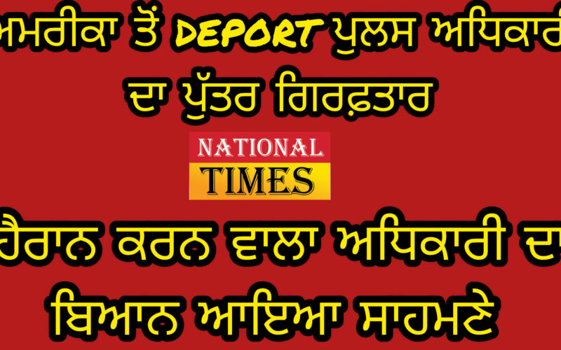 ਦੇਸ਼ ਨਿਕਾਲਾ ਦਿੱਤੇ ਗਏ ਪੁਲਿਸ ਮੁਲਾਜ਼ਮ ਦੇ ਪੁੱਤਰ ਦੀ ਗ੍ਰਿਫ਼ਤਾਰੀ ਸਬੰਧੀ ਅਧਿਕਾਰੀ ਦਾ ਬਿਆਨ